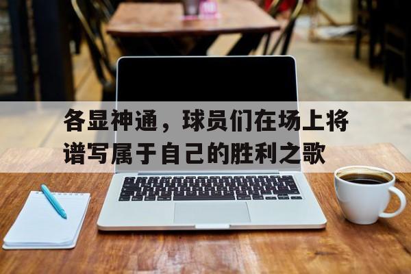 包含各显神通，球员们在场上将谱写属于自己的胜利之歌的词条