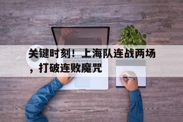 开元棋牌网页-关键时刻!上海队连战两场,打破连败魔咒了吗