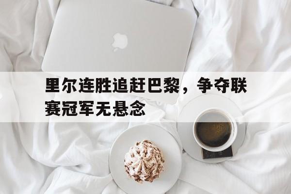 开元棋牌入口-里尔连胜追赶巴黎,争夺联赛冠军无悬念吗